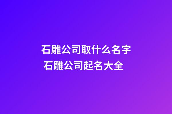 石雕公司取什么名字 石雕公司起名大全-第1張-公司起名-玄機派